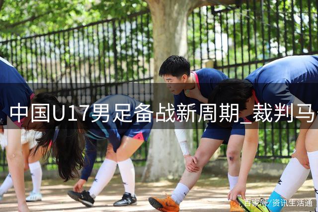 中国U17男足备战新周期 裁判马宁分享国际执法见闻